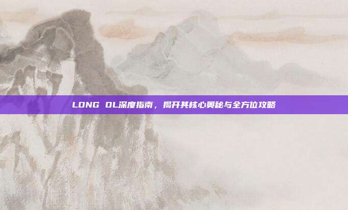 LONG OL深度指南,揭开其核心奥秘与全方位攻略