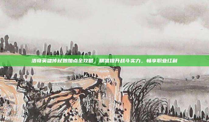 洛奇英雄传杖娘加点全攻略，精准提升战斗实力，畅享职业红利