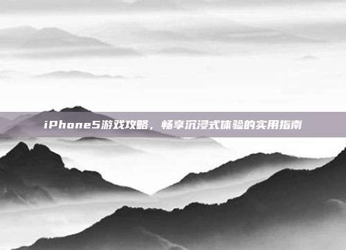iPhone5游戏攻略,畅享沉浸式体验的实用指南