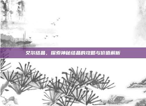 艾尔结晶,探索神秘结晶的攻略与价值解析