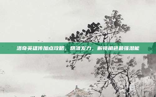 洛奇英雄传加点攻略,精准发力,解锁角色最强潜能