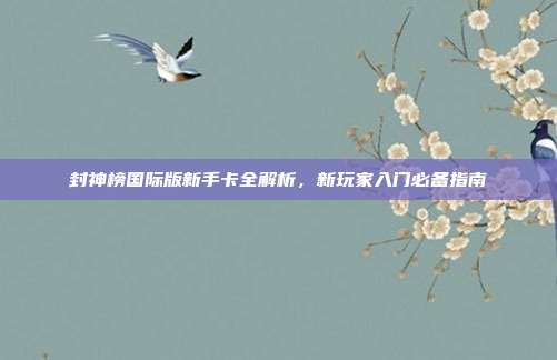 封神榜国际版新手卡全解析,新玩家入门必备指南