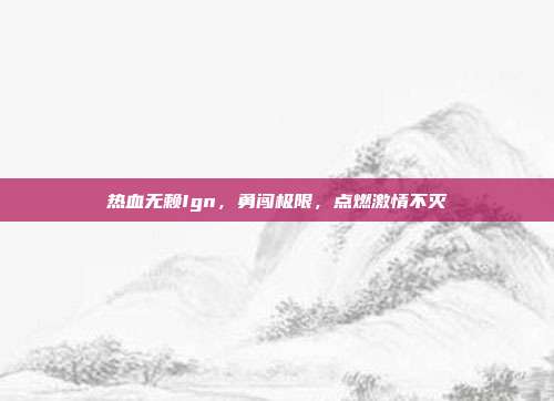 热血无赖Ign,勇闯极限,点燃激情不灭