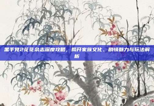 黑手党2花花杂志深度攻略,揭开家族文化、剧情魅力与玩法解析