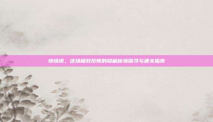 绝情阁，这场极致反叛的隐藏秘境探寻与通关指南