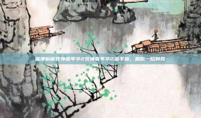 深度解析死神嘉年华2死神嘉年华2金手指，助你一招制胜