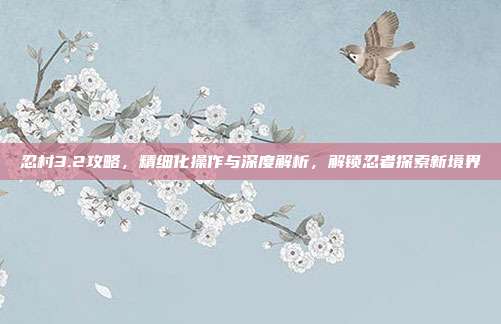 忍村3.2攻略,精细化操作与深度解析,解锁忍者探索新境界