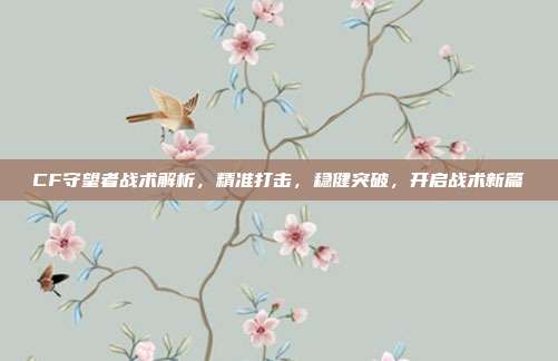 CF守望者战术解析，精准打击，稳健突破，开启战术新篇