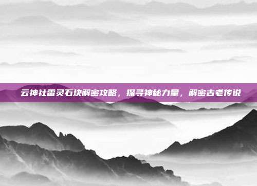 曚云神社雷灵石块解密攻略,探寻神秘力量,解密古老传说