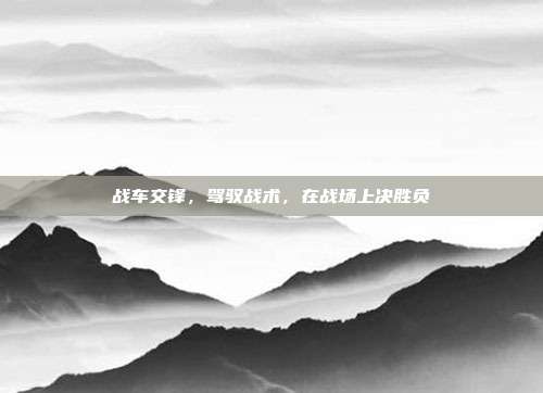 战车交锋,驾驭战术,在战场上决胜负