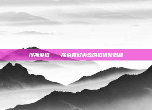 泽斯爱拍——探索极致美感的拍摄新思路