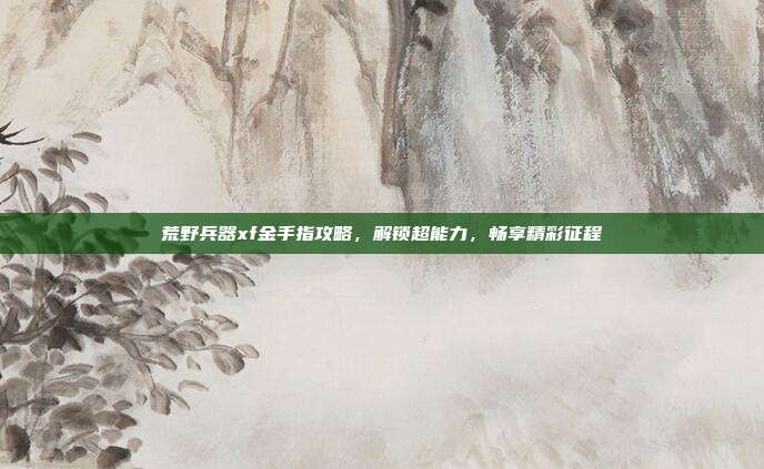 荒野兵器xf金手指攻略,解锁超能力,畅享精彩征程