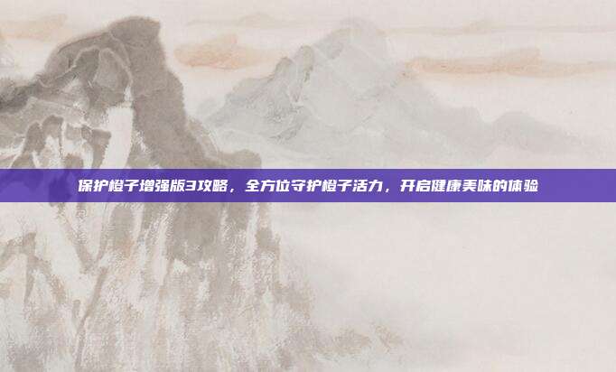 保护橙子增强版3攻略,全方位守护橙子活力,开启健康美味的体验