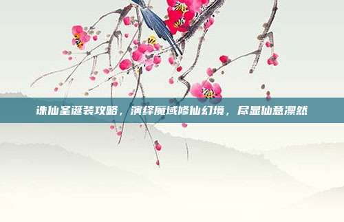 诛仙圣诞装攻略，演绎魔域修仙幻境，尽显仙意凛然