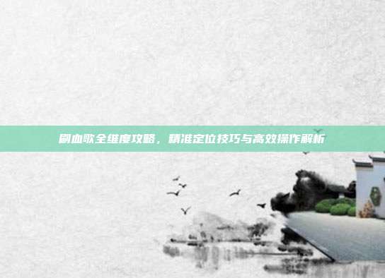 刷血歌全维度攻略,精准定位技巧与高效操作解析