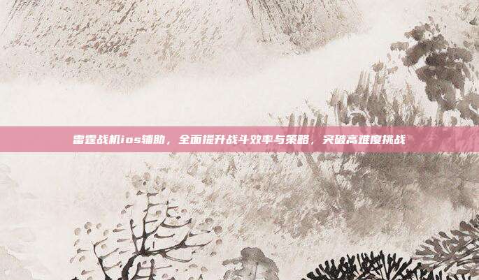 雷霆战机ios辅助,全面提升战斗效率与策略,突破高难度挑战