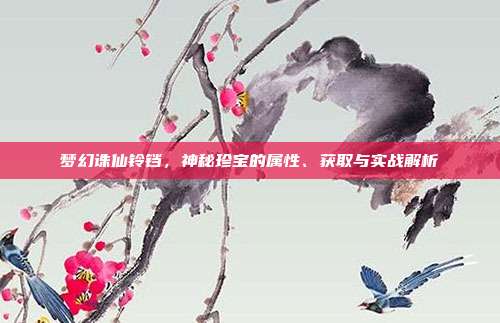 梦幻诛仙铃铛，神秘珍宝的属性、获取与实战解析