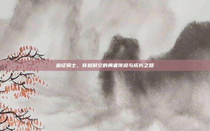 追忆骑士，穿越时空的勇者传说与成长之路