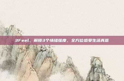 3Feel,解锁3个情绪维度,全方位感受生活真意
