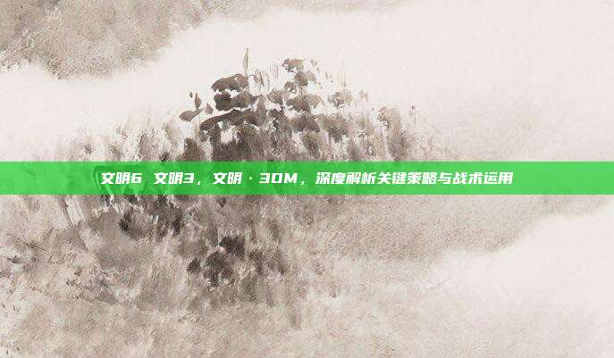 文明6 文明3，文明·3DM，深度解析关键策略与战术运用