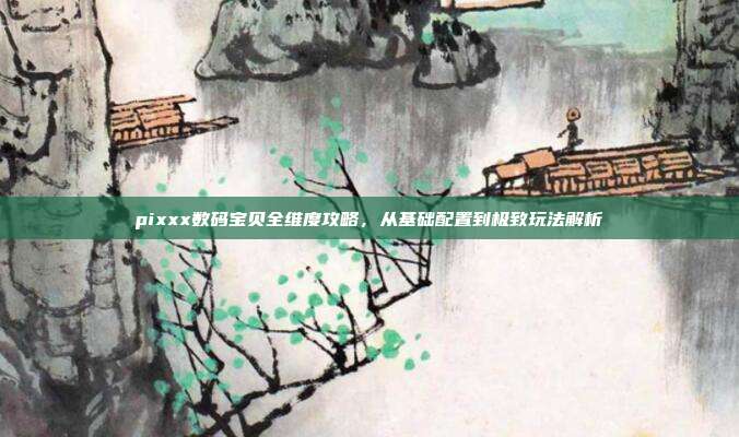 pixxx数码宝贝全维度攻略，从基础配置到极致玩法解析