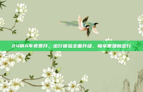24辆A车免费开，出行体验全面升级，畅享便捷新出行