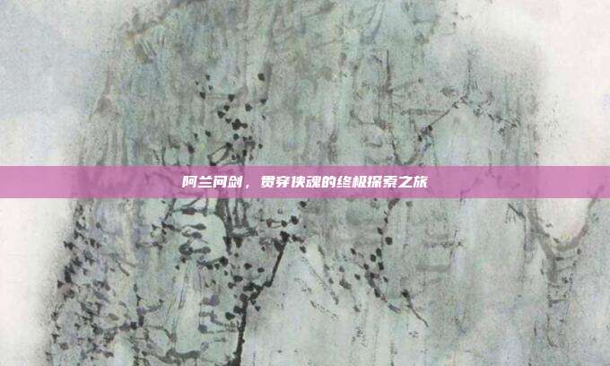 阿兰问剑,贯穿侠魂的终极探索之旅