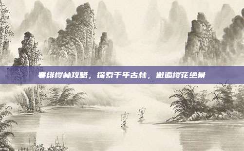 寒绯樱林攻略，探索千年古林，邂逅樱花绝景