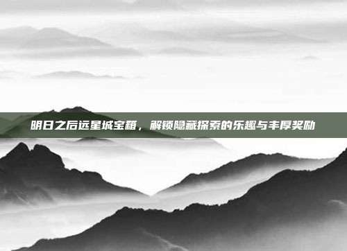 明日之后远星城宝箱，解锁隐藏探索的乐趣与丰厚奖励