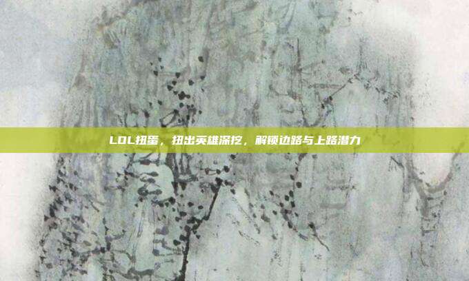 LOL扭蛋，扭出英雄深挖，解锁边路与上路潜力