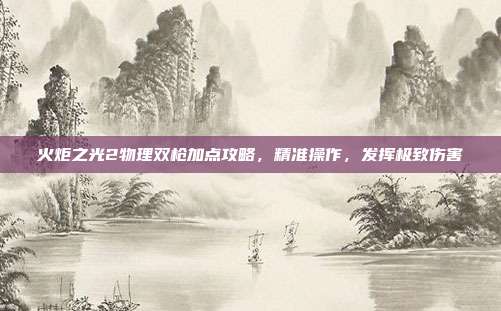 火炬之光2物理双枪加点攻略，精准操作，发挥极致伤害