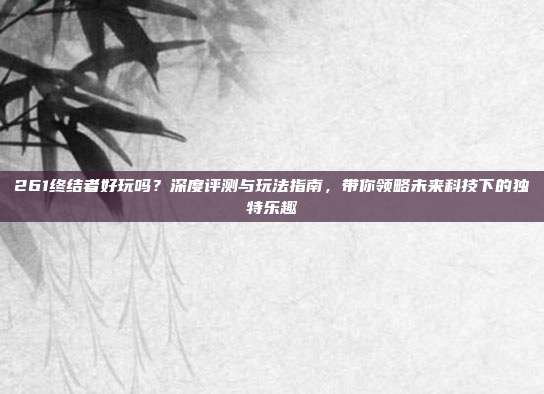261终结者好玩吗？深度评测与玩法指南，带你领略未来科技下的独特乐趣