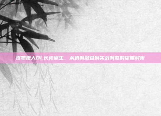 怪物猎人OL长枪派生,从机制融合到实战制胜的深度解析