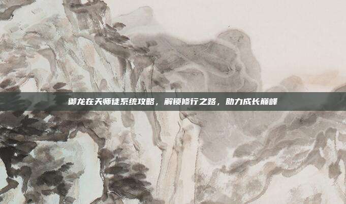 御龙在天师徒系统攻略，解锁修行之路，助力成长巅峰