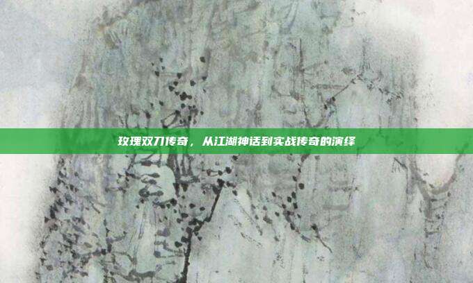 玫瑰双刀传奇，从江湖神话到实战传奇的演绎