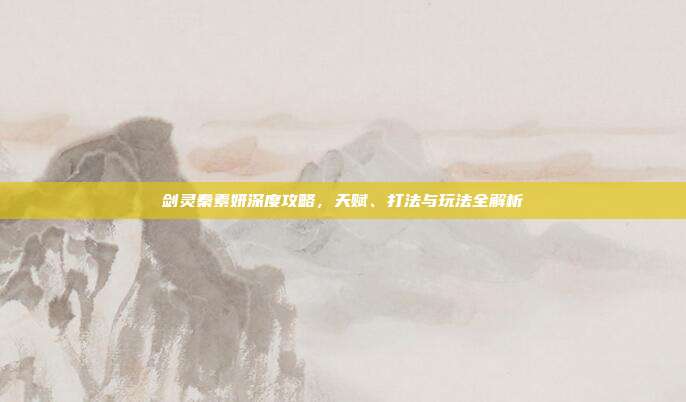 剑灵秦素妍深度攻略，天赋、打法与玩法全解析