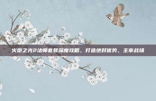 火炬之光2法师套装深度攻略,打造绝对优势,主宰战场