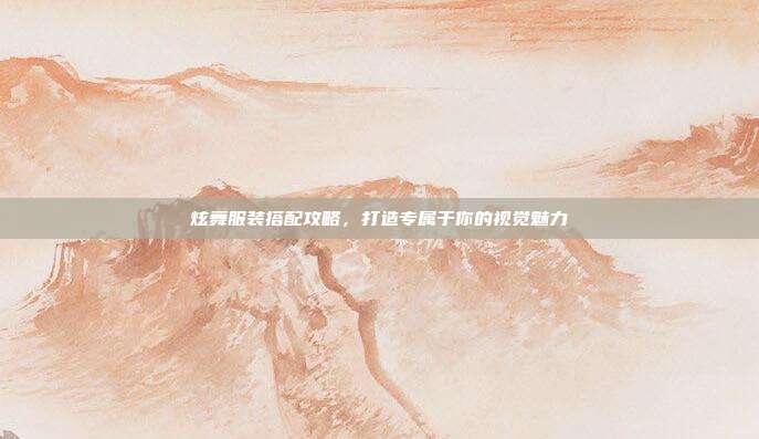 炫舞服装搭配攻略，打造专属于你的视觉魅力