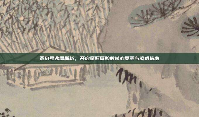 赛尔号弗德解析，开启星际冒险的核心要素与战术指南