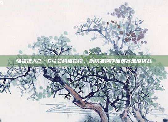 怪物猎人2·G弓装构建指南,以精准操作应对高难度挑战