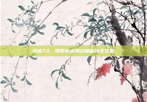 寻仙73,逐梦仙途的终极秘境全攻略