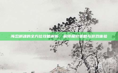 海忍御魂的全方位攻略解析，解锁极致策略与游戏体验