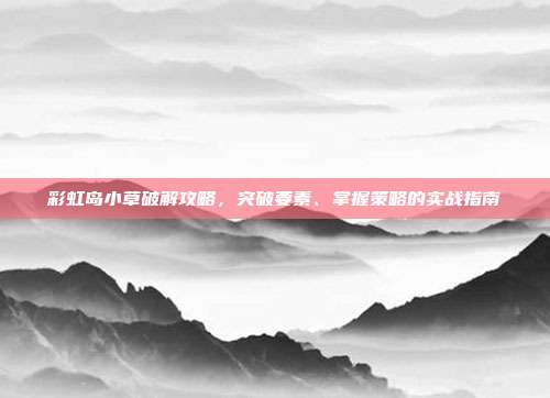 彩虹岛小草破解攻略,突破要素、掌握策略的实战指南