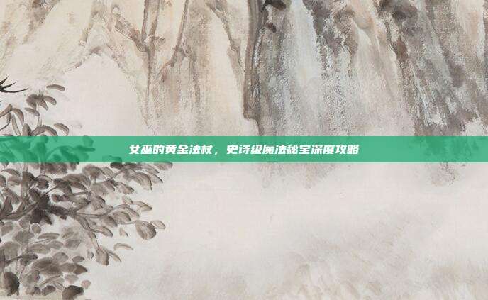 女巫的黄金法杖，史诗级魔法秘宝深度攻略