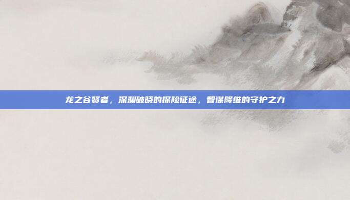 龙之谷贤者,深渊破晓的探险征途,智谋降维的守护之力