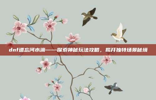 dnf遗忘河水滴——探索神秘玩法攻略,揭开独特场景秘境