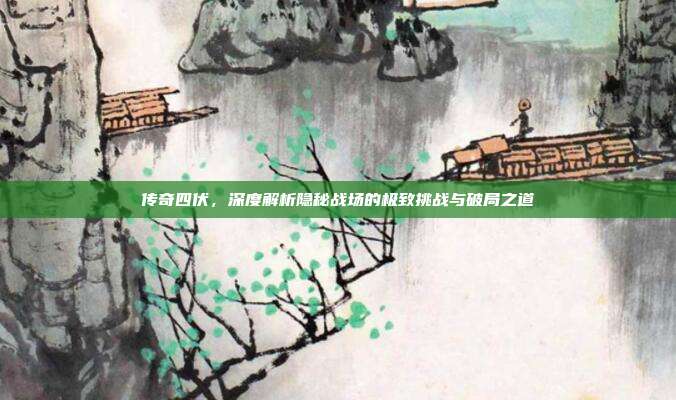 传奇四伏,深度解析隐秘战场的极致挑战与破局之道