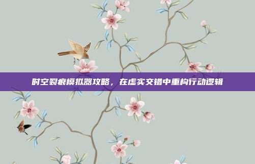 时空裂痕模拟器攻略,在虚实交错中重构行动逻辑
