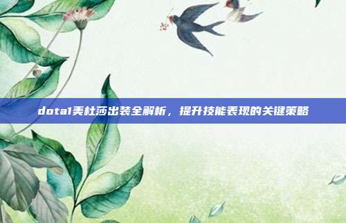 dota1美杜莎出装全解析,提升技能表现的关键策略