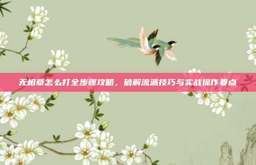 无相草怎么打全步骤攻略，破解流派技巧与实战操作要点